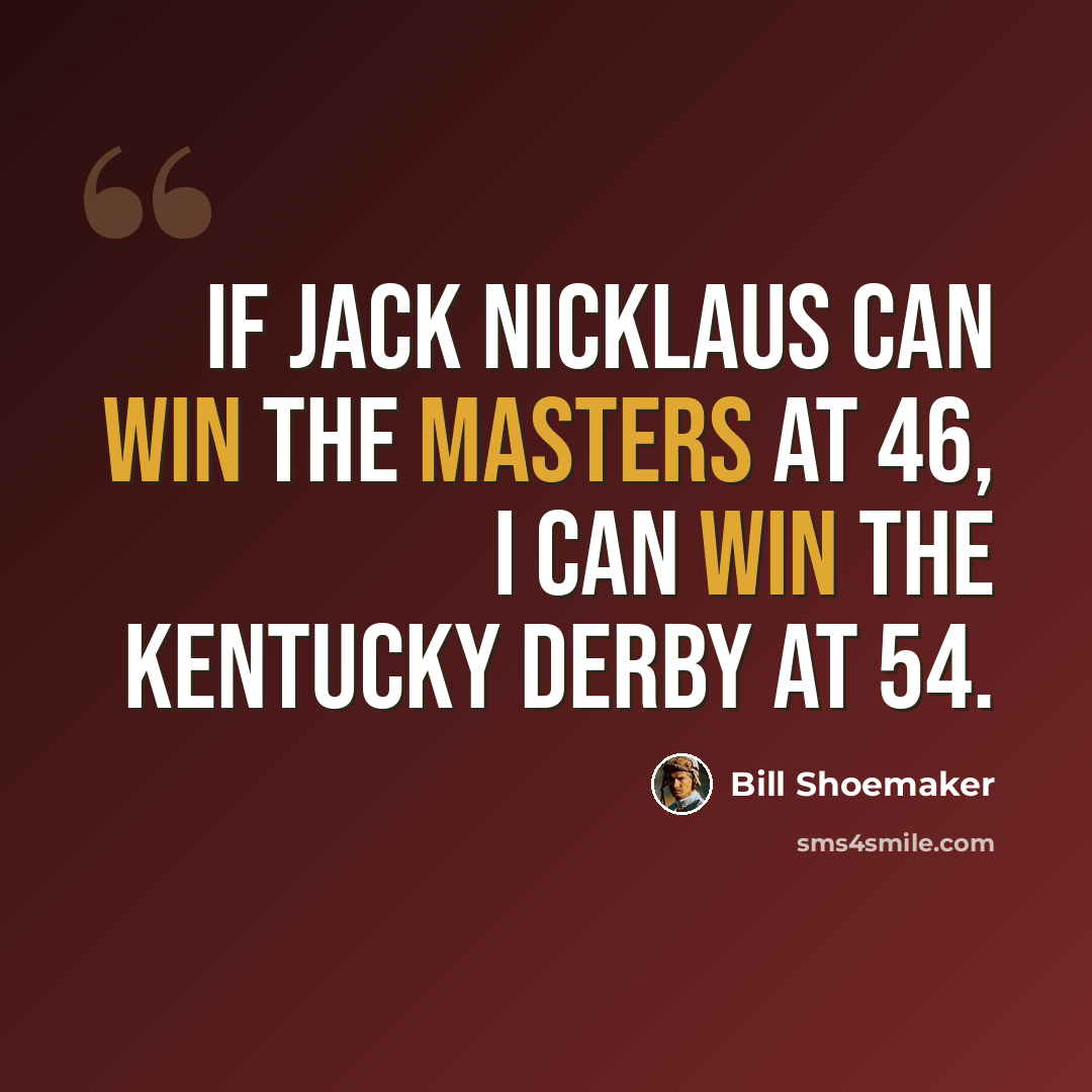 “If Jack Nicklaus can win the Masters at 46, I can win the Kentucky Derby at 54.” quote by Bill Shoemaker