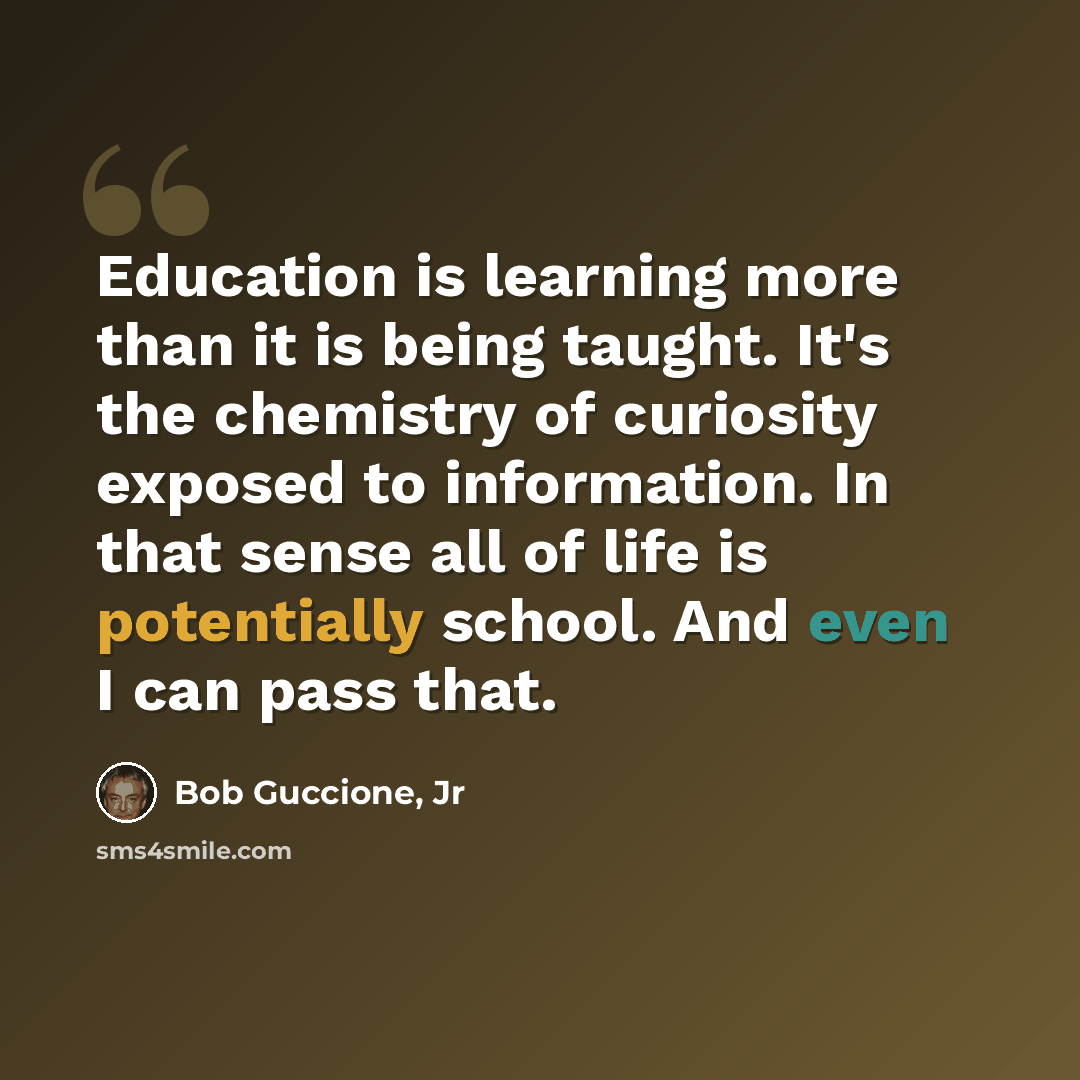 “Education is learning more than it is being taught. It's the chemistry of curiosity exposed to information. In that sense all of life is potentially school. And even I can pass that.” quote by Bob Guccione, Jr