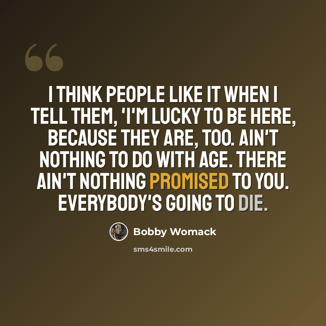 “I think people like it when I tell them, 'I'm lucky to be here, because they are, too. Ain't nothing to do with age. There ain't nothing promised to you. Everybody's going to die.” quote by Bobby Womack