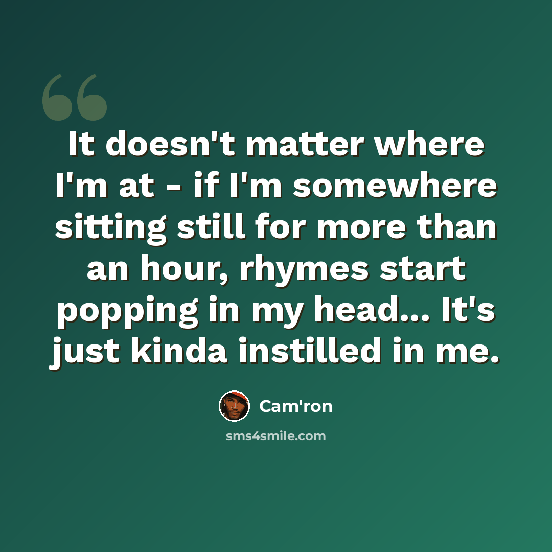 “It doesn't matter where I'm at - if I'm somewhere sitting still for more than an hour, rhymes start popping in my head... It's just kinda instilled in me.” quote by Cam'ron