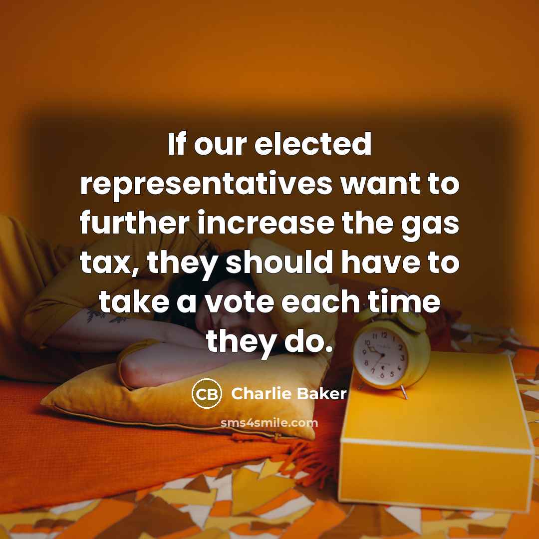 “If our elected representatives want to further increase the gas tax, they should have to take a vote each time they do.” quote by Charlie Baker