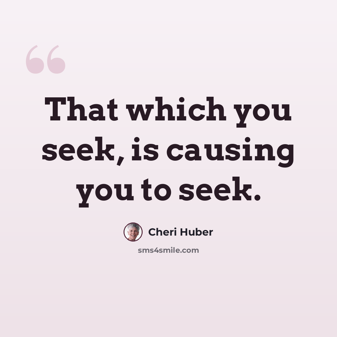 “That which you seek, is causing you to seek.” quote by Cheri Huber