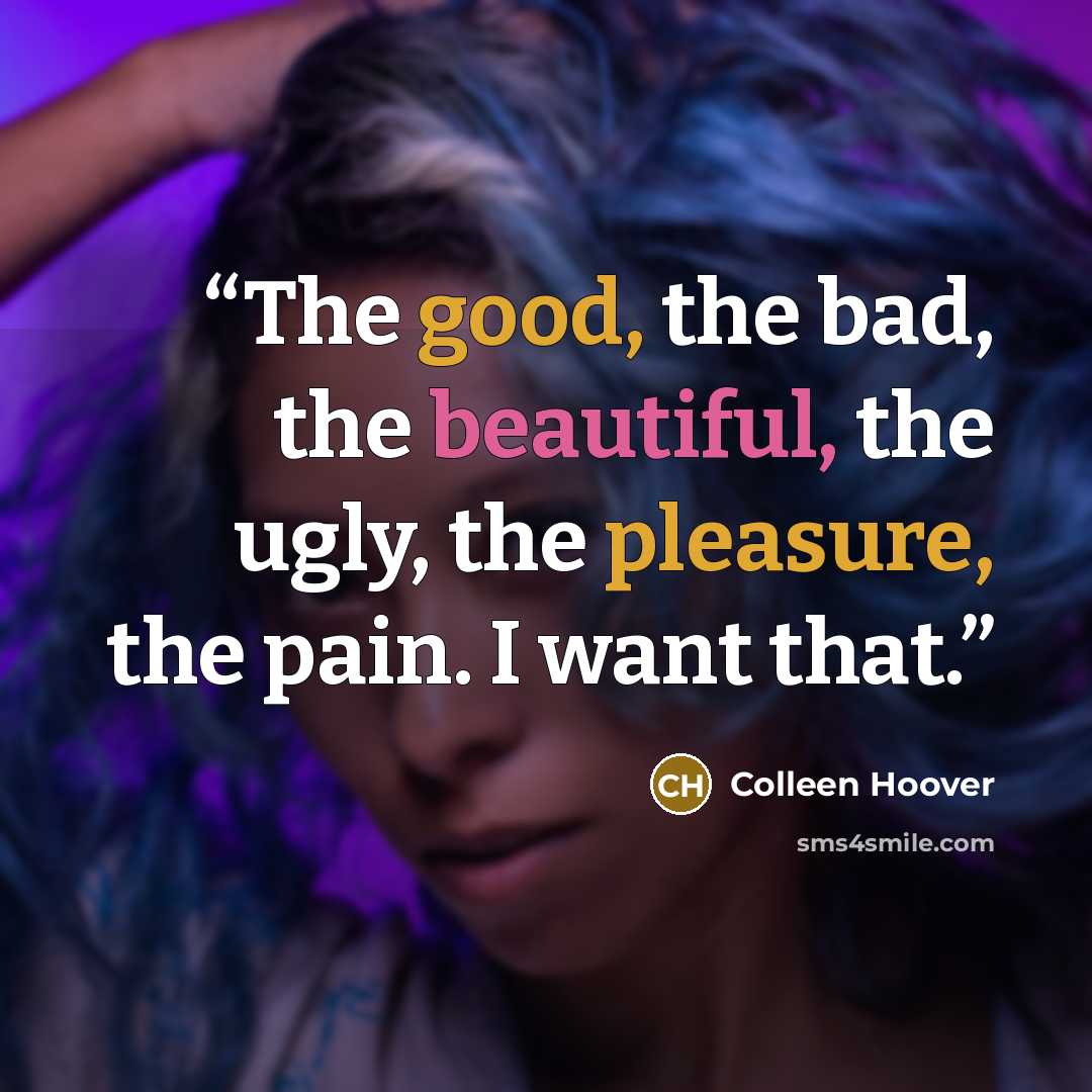 “The good, the bad, the beautiful, the ugly, the pleasure, the pain. I want that.” quote by Colleen Hoover