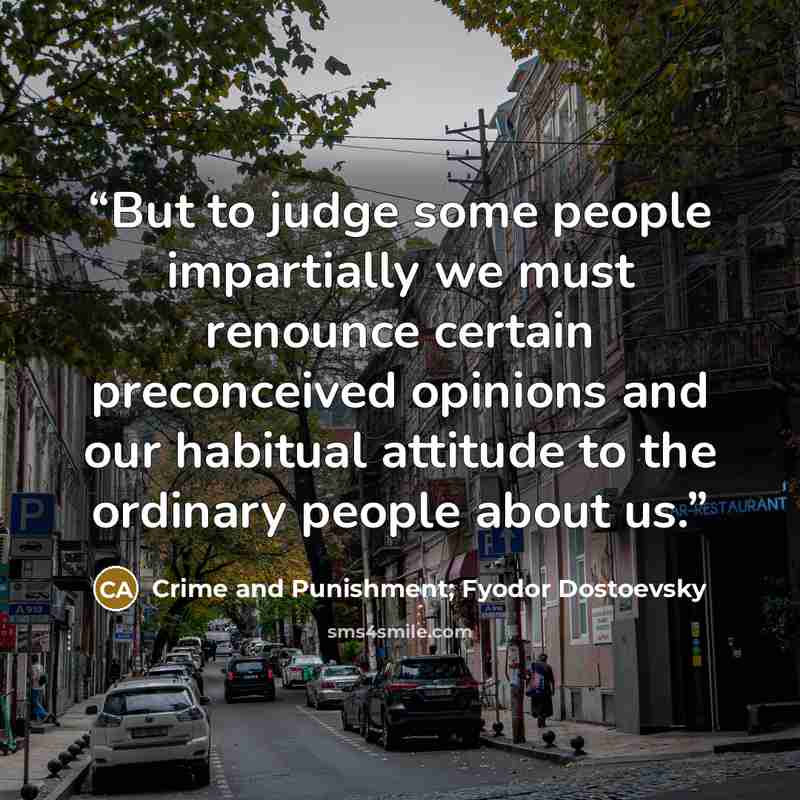 “But to judge some people impartially we must renounce certain preconceived opinions and our habitual attitude to the ordinary people about us.” quote by Crime and Punishment; Fyodor Dostoevsky