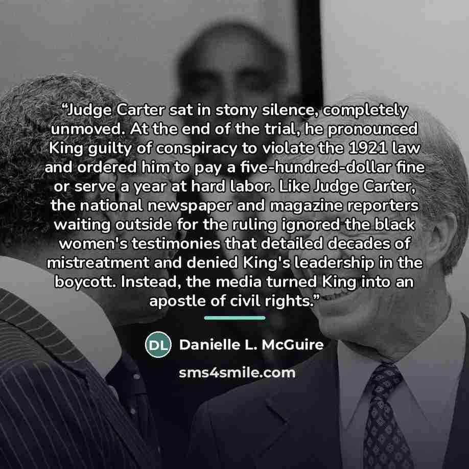 “Judge Carter sat in stony silence, completely unmoved. At the end of the trial, he pronounced King guilty of conspiracy to violate the 1921 law and ordered him to pay a five-hundred-dollar fine or serve a year at hard labor. Like Judge Carter, the national newspaper and magazine reporters waiting…” quote by Danielle L. McGuire