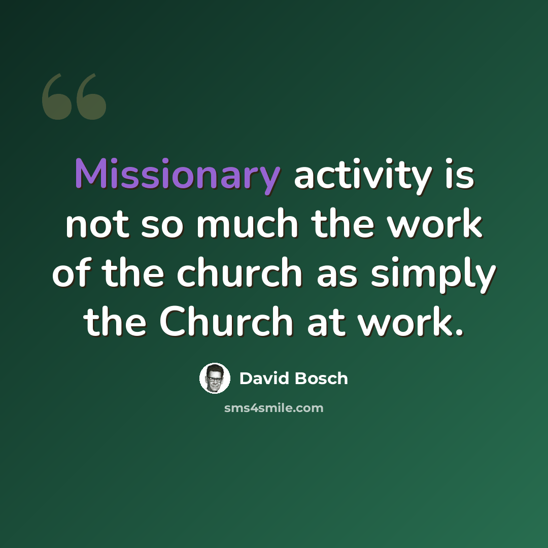“Missionary activity is not so much the work of the church as simply the Church at work.” quote by David Bosch