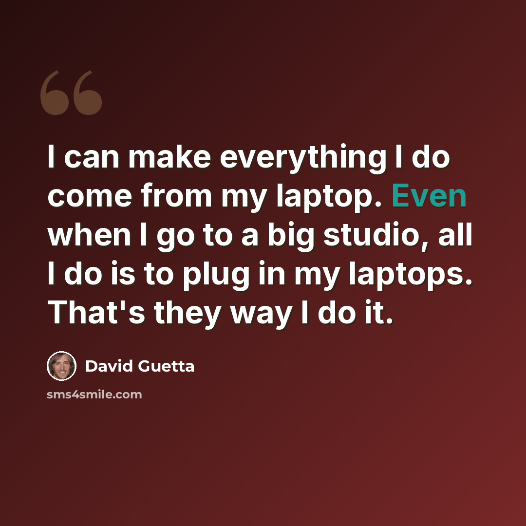 “I can make everything I do come from my laptop. Even when I go to a big studio, all I do is to plug in my laptops. That's they way I do it.” quote by David Guetta