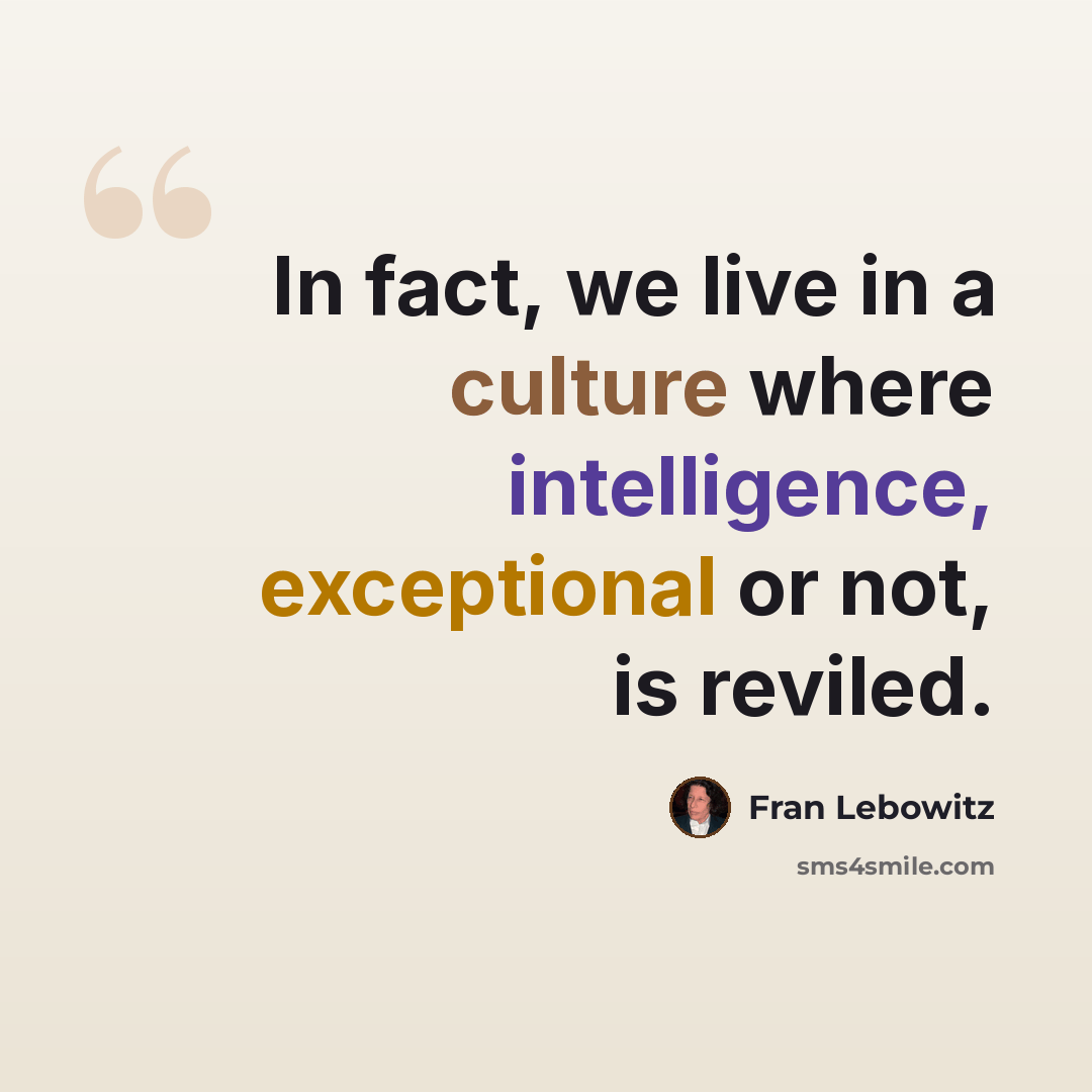 “In fact, we live in a culture where intelligence, exceptional or not, is reviled.” quote by Fran Lebowitz