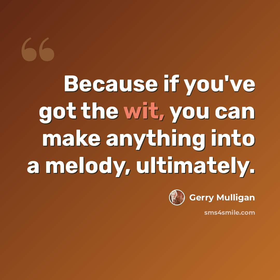 “Because if you've got the wit, you can make anything into a melody, ultimately.” quote by Gerry Mulligan