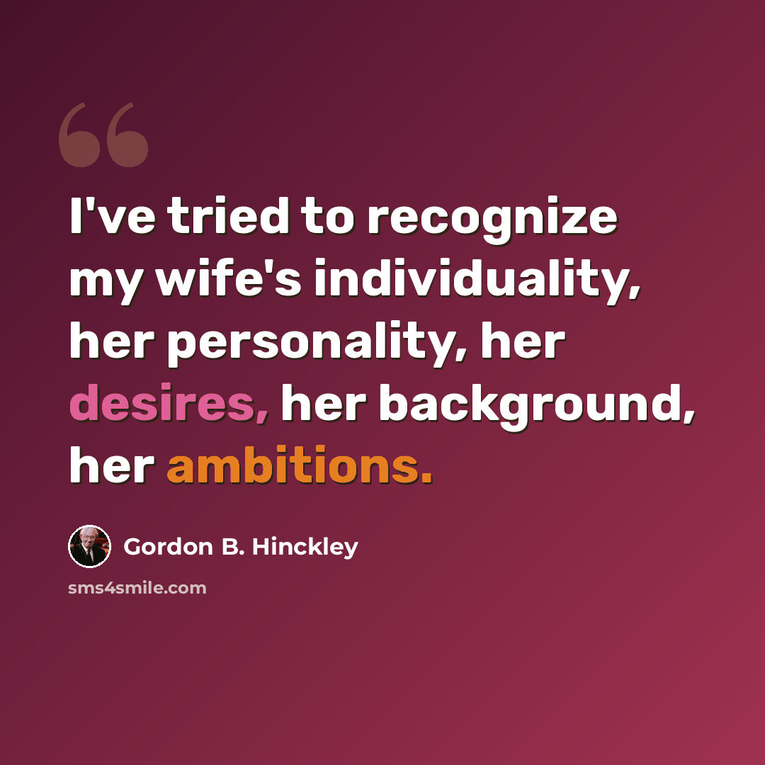“I've tried to recognize my wife's individuality, her personality, her desires, her background, her ambitions.” quote by Gordon B. Hinckley