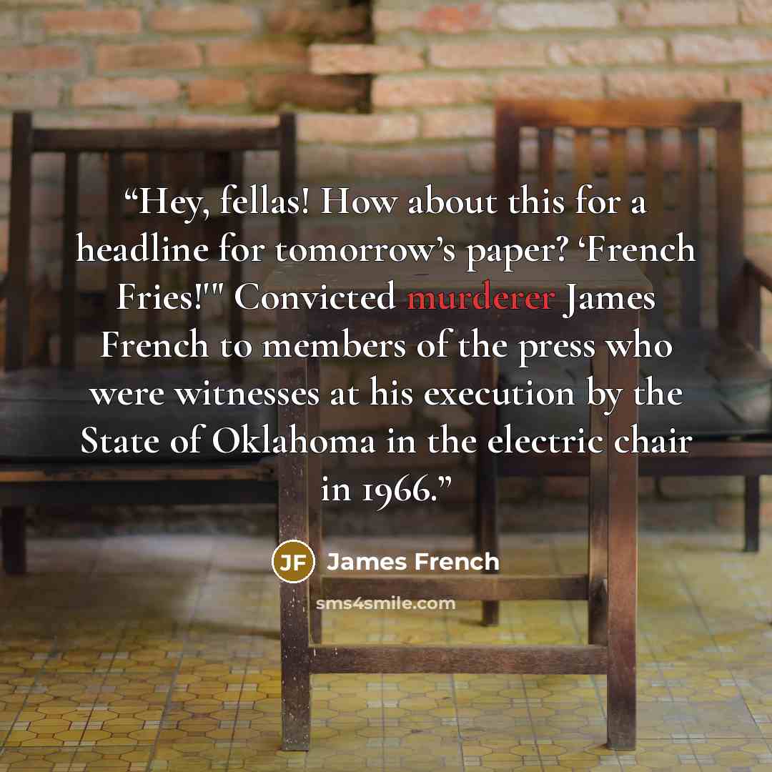 “Hey, fellas! How about this for a headline for tomorrow’s paper? ‘French Fries!'" Convicted murderer James French to members of the press who were witnesses at his execution by the State of Oklahoma in the electric chair in 1966.” quote by James French