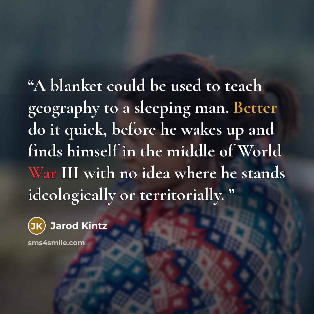 “A blanket could be used to teach geography to a sleeping man. Better do it quick, before he wakes up and finds himself in the middle of World War III with no idea where he stands ideologically or territorially.” quote by Jarod Kintz