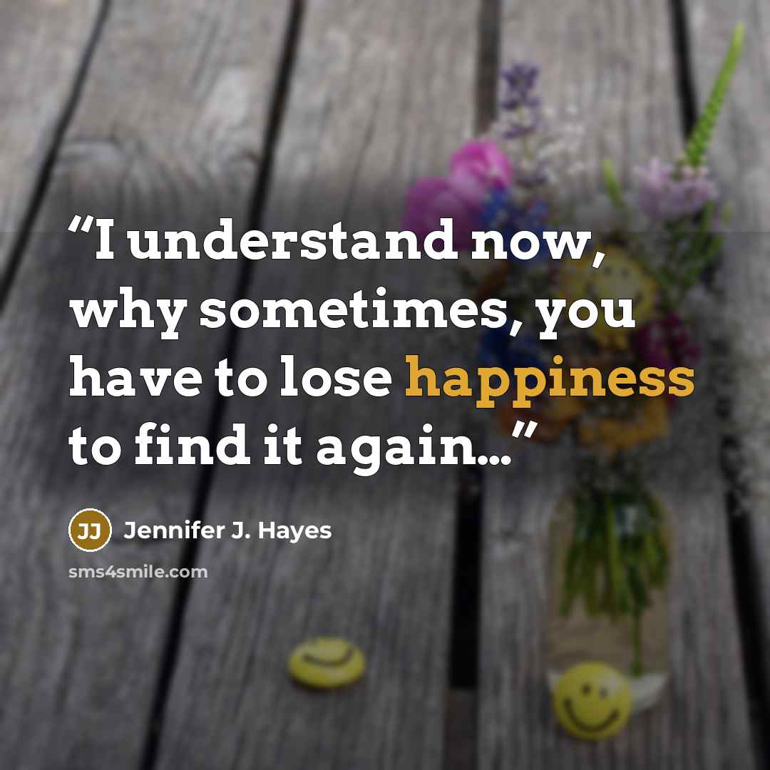 “I understand now, why sometimes, you have to lose happiness to find it again…” quote by Jennifer J. Hayes