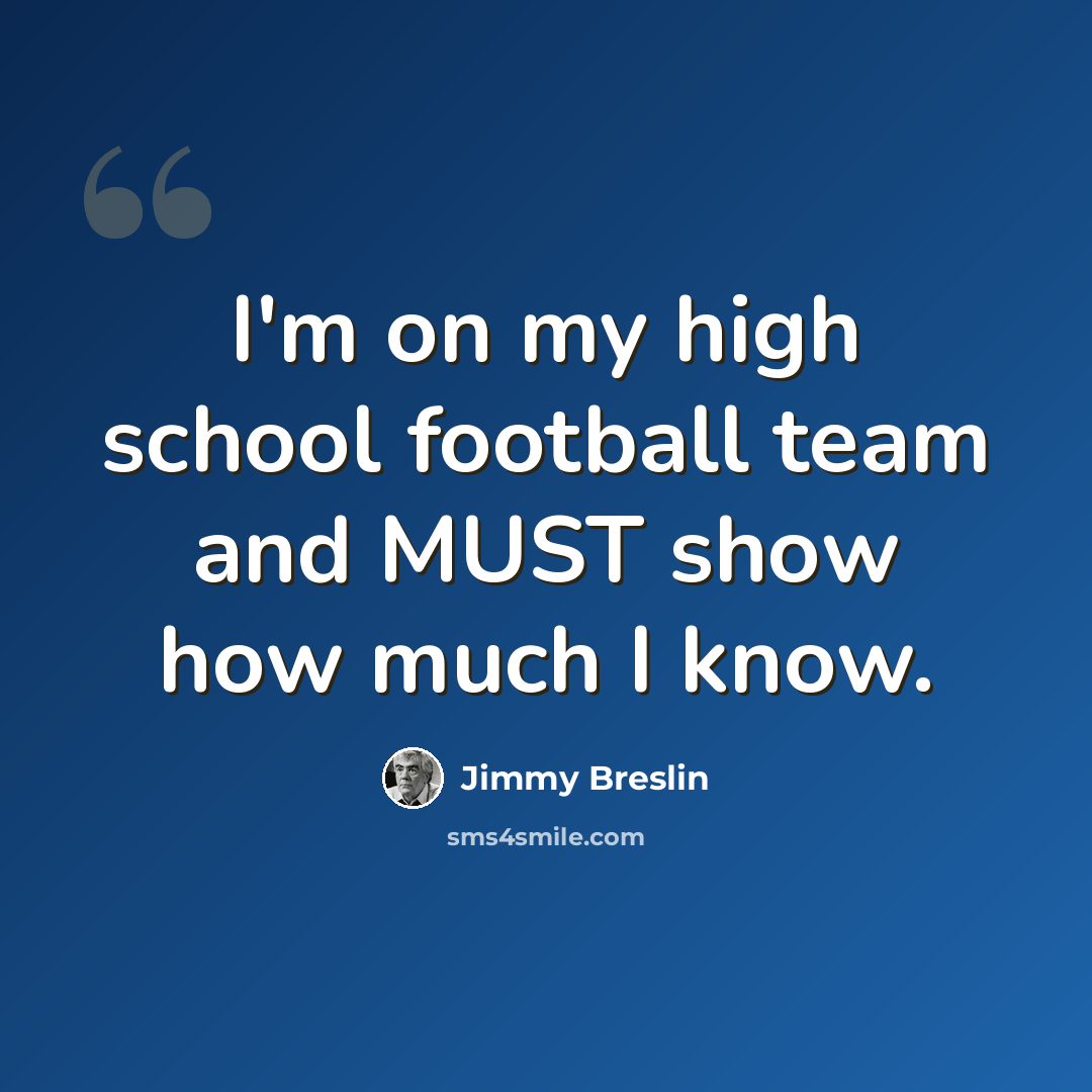 “I'm on my high school football team and MUST show how much I know.” quote by Jimmy Breslin