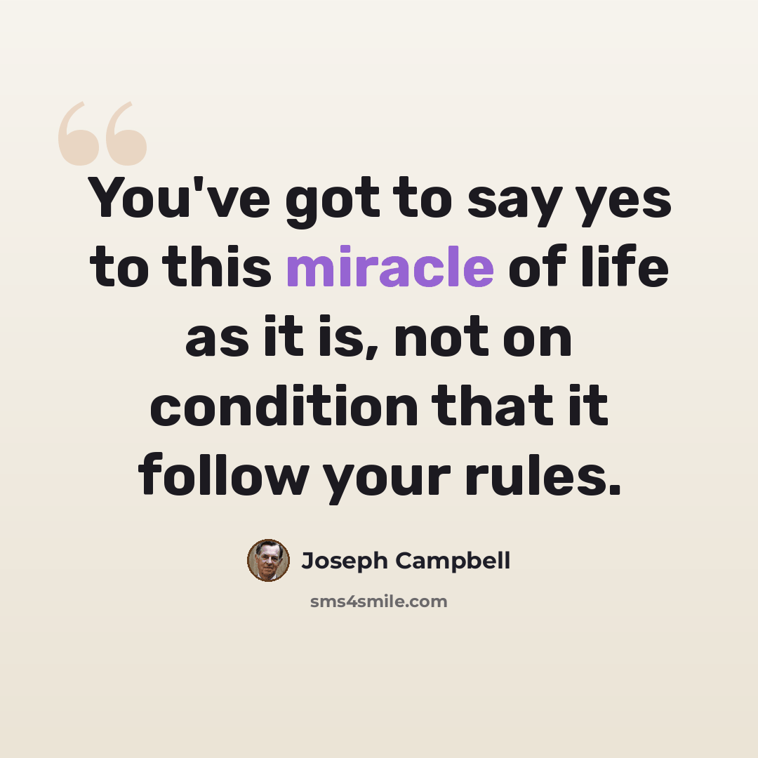 “You've got to say yes to this miracle of life as it is, not on condition that it follow your rules.” quote by Joseph Campbell