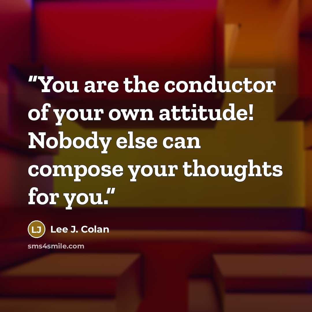 “You are the conductor of your own attitude! Nobody else can compose your thoughts for you.” quote by Lee J. Colan