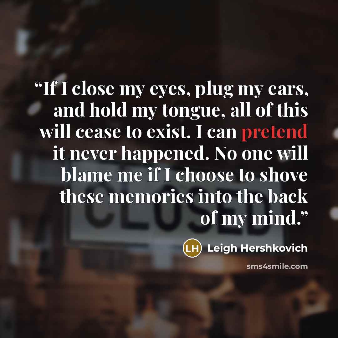 “If I close my eyes, plug my ears, and hold my tongue, all of this will cease to exist. I can pretend it never happened. No one will blame me if I choose to shove these memories into the back of my mind.” quote by Leigh Hershkovich