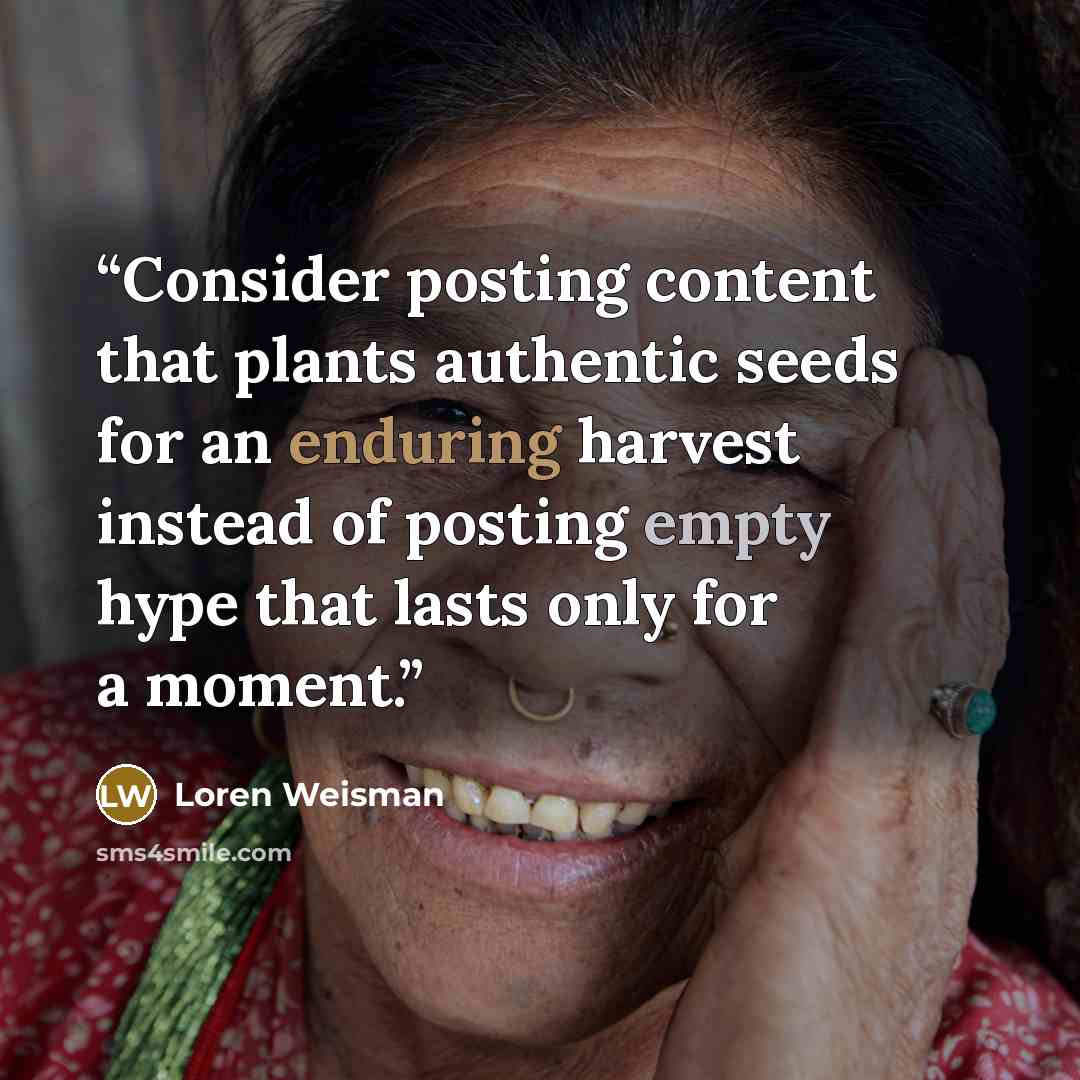 “Consider posting content that plants authentic seeds for an enduring harvest instead of posting empty hype that lasts only for a moment.” quote by Loren Weisman