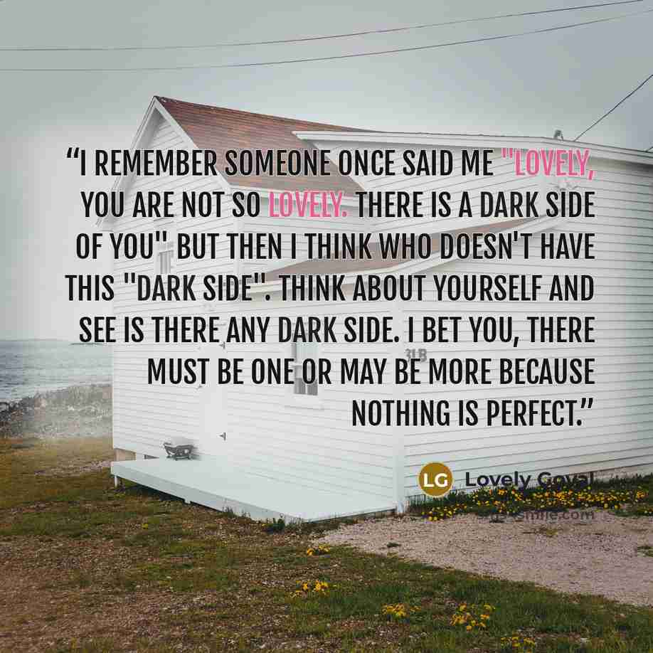 “I remember someone once said me "Lovely, you are not so lovely. There is a dark side of you" but then I think who doesn't have this "dark side". Think about yourself and see is there any dark side. I bet you, there must be one or may be more because nothing is perfect.” quote by Lovely Goyal
