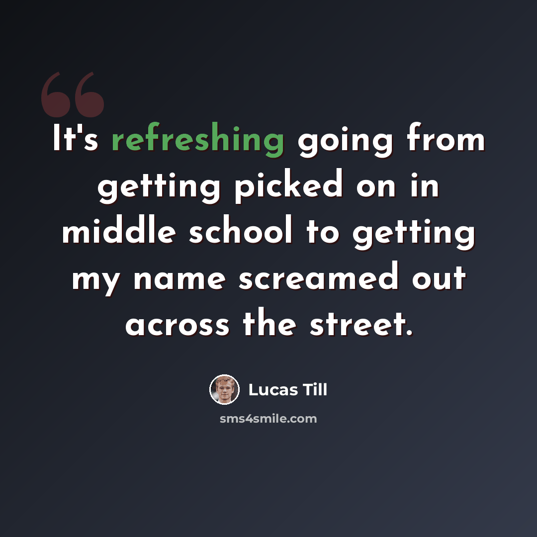“It's refreshing going from getting picked on in middle school to getting my name screamed out across the street.” quote by Lucas Till