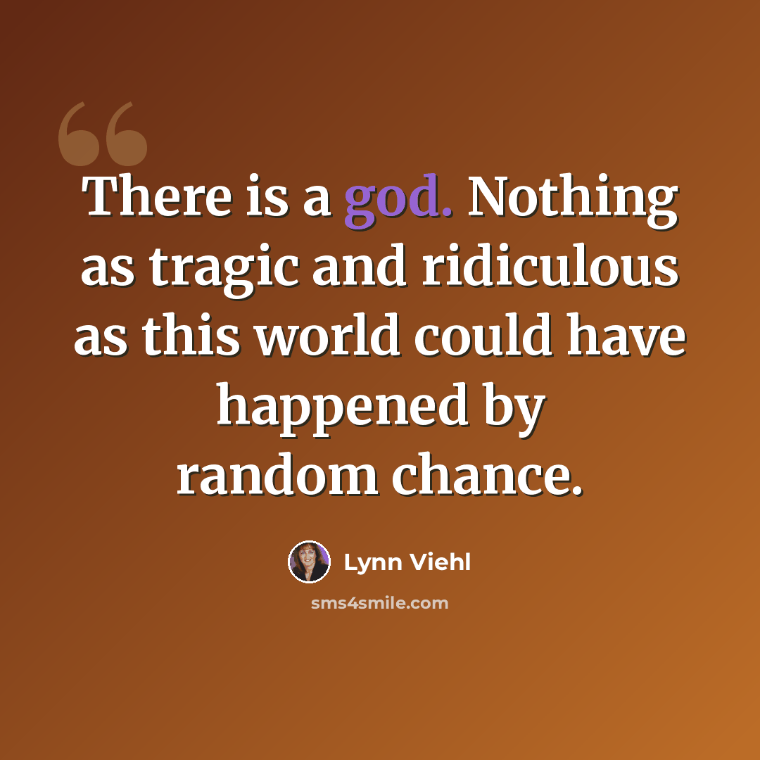 “There is a god. Nothing as tragic and ridiculous as this world could have happened by random chance.” quote by Lynn Viehl