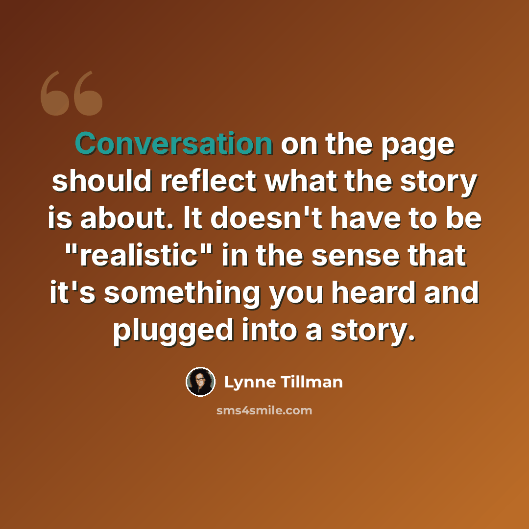 “Conversation on the page should reflect what the story is about. It doesn't have to be "realistic" in the sense that it's something you heard and plugged into a story.” quote by Lynne Tillman