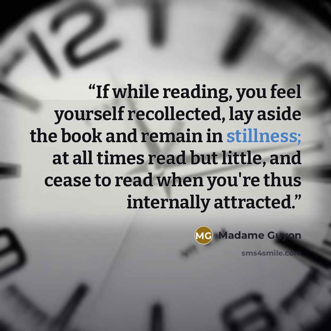 “If while reading, you feel yourself recollected, lay aside the book and remain in stillness; at all times read but little, and cease to read when you're thus internally attracted.” quote by Madame Guyon