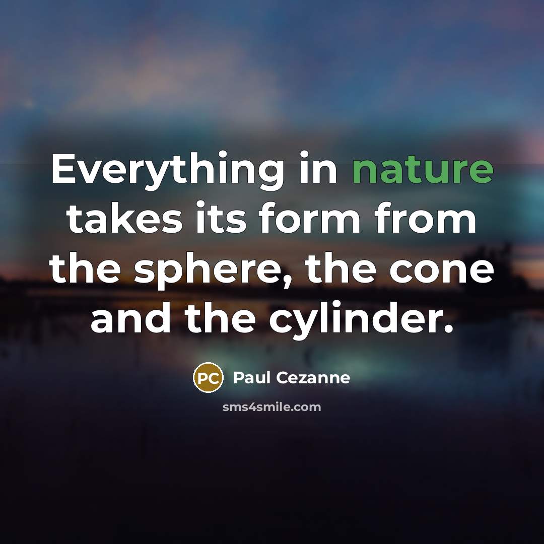“Everything in nature takes its form from the sphere, the cone and the cylinder.” quote by Paul Cezanne