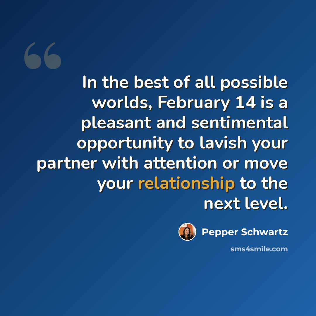 “In the best of all possible worlds, February 14 is a pleasant and sentimental opportunity to lavish your partner with attention or move your relationship to the next level.” quote by Pepper Schwartz