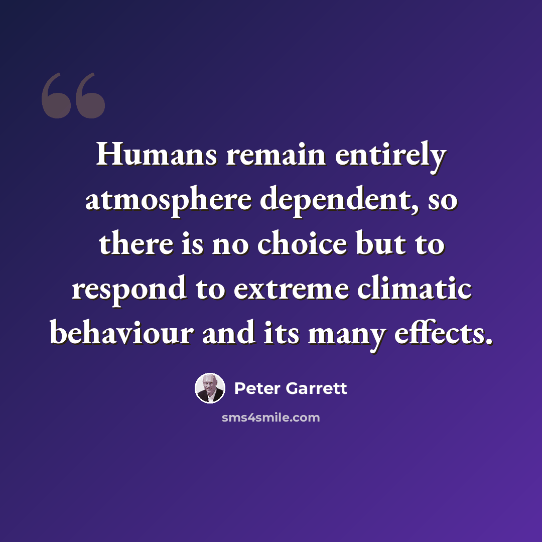 “Humans remain entirely atmosphere dependent, so there is no choice but to respond to extreme climatic behaviour and its many effects.” quote by Peter Garrett