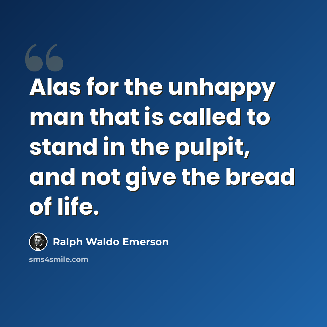 “Alas for the unhappy man that is called to stand in the pulpit, and not give the bread of life.” quote by Ralph Waldo Emerson