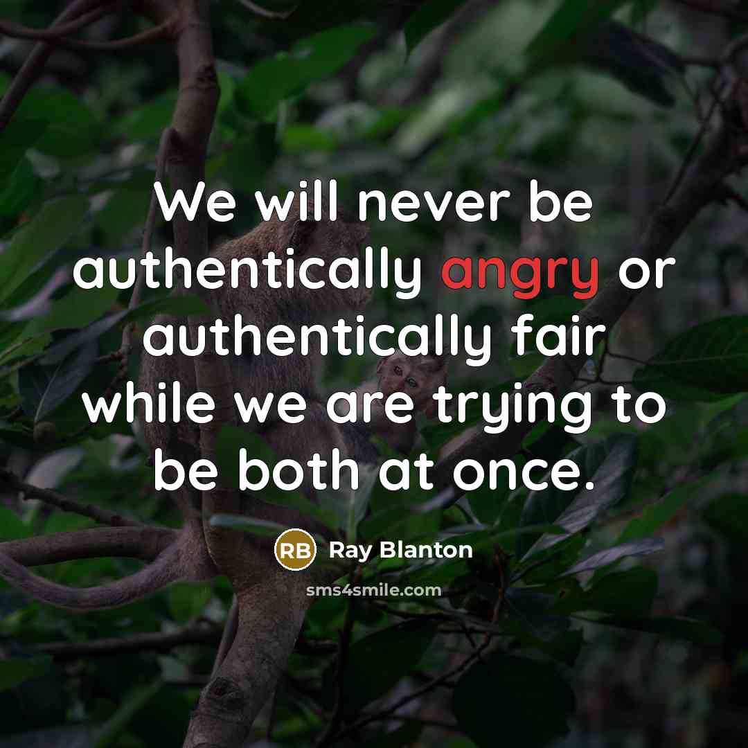 “We will never be authentically angry or authentically fair while we are trying to be both at once.” quote by Ray Blanton