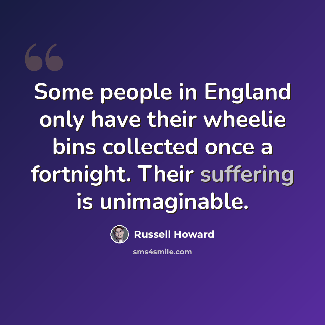“Some people in England only have their wheelie bins collected once a fortnight. Their suffering is unimaginable.” quote by Russell Howard