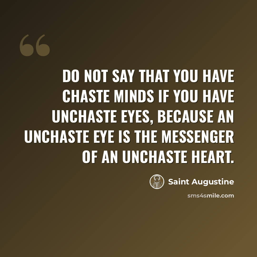 “Do not say that you have chaste minds if you have unchaste eyes, because an unchaste eye is the messenger of an unchaste heart.” quote by Saint Augustine