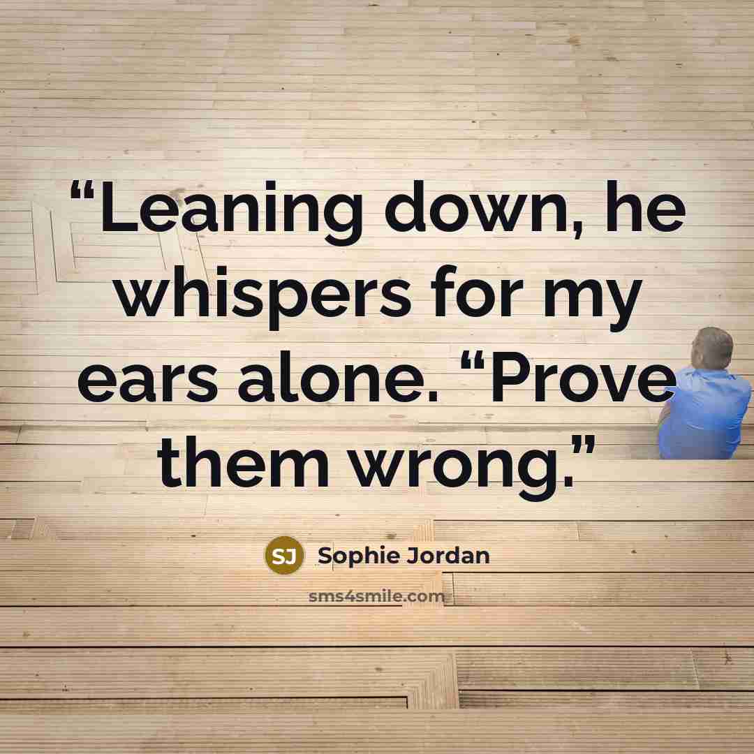 “Leaning down, he whispers for my ears alone. “Prove them wrong.” quote by Sophie Jordan