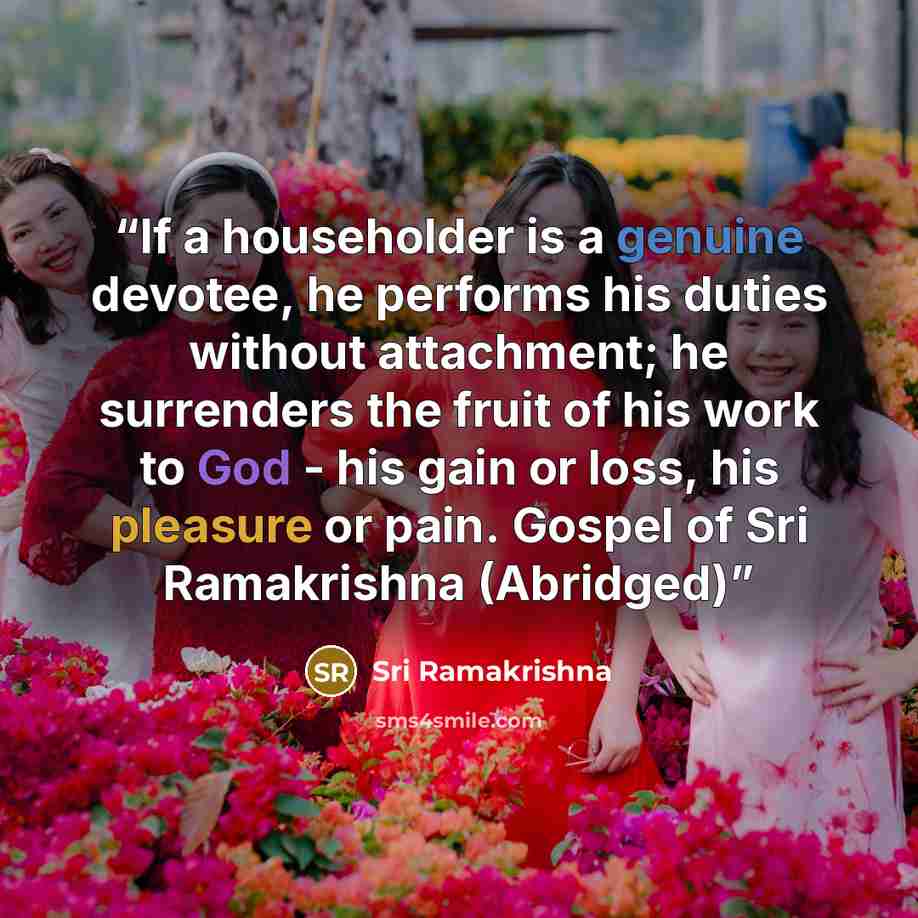 “If a householder is a genuine devotee, he performs his duties without attachment; he surrenders the fruit of his work to God - his gain or loss, his pleasure or pain. Gospel of Sri Ramakrishna (Abridged)” quote by Sri Ramakrishna