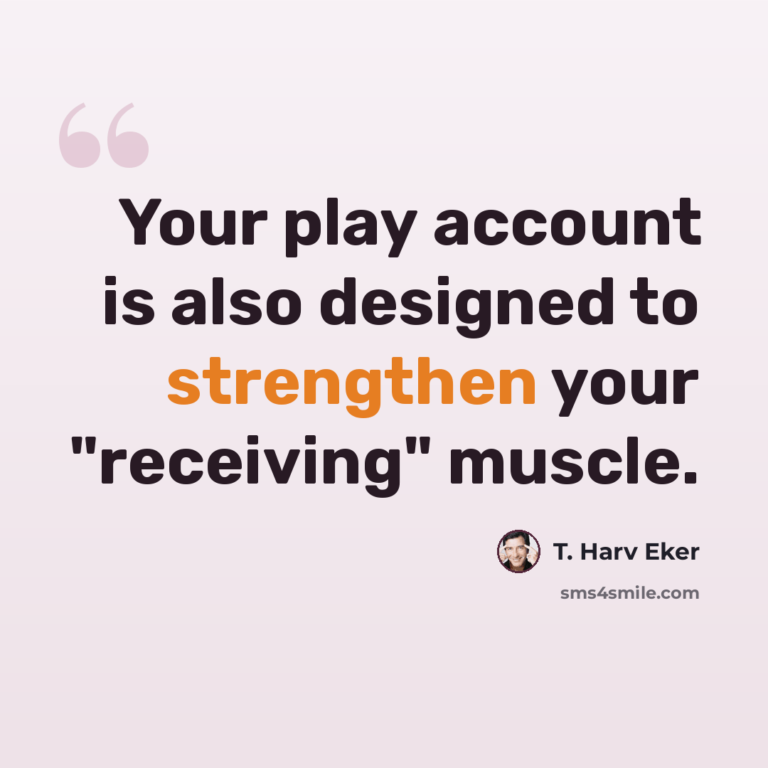 “Your play account is also designed to strengthen your "receiving" muscle.” quote by T. Harv Eker