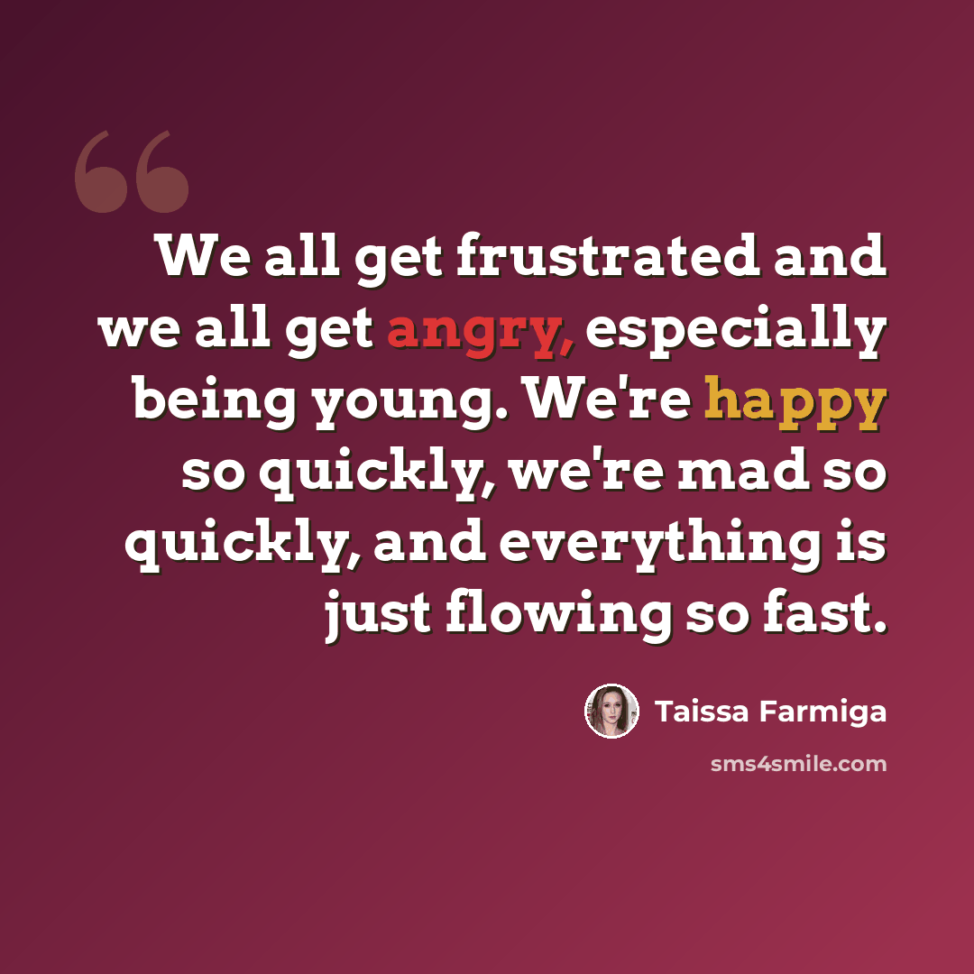 “We all get frustrated and we all get angry, especially being young. We're happy so quickly, we're mad so quickly, and everything is just flowing so fast.” quote by Taissa Farmiga