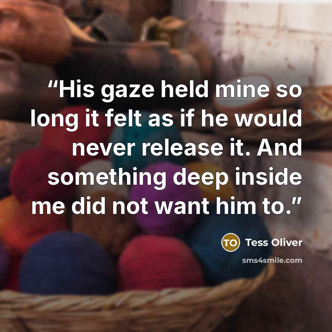 “His gaze held mine so long it felt as if he would never release it. And something deep inside me did not want him to.” quote by Tess Oliver