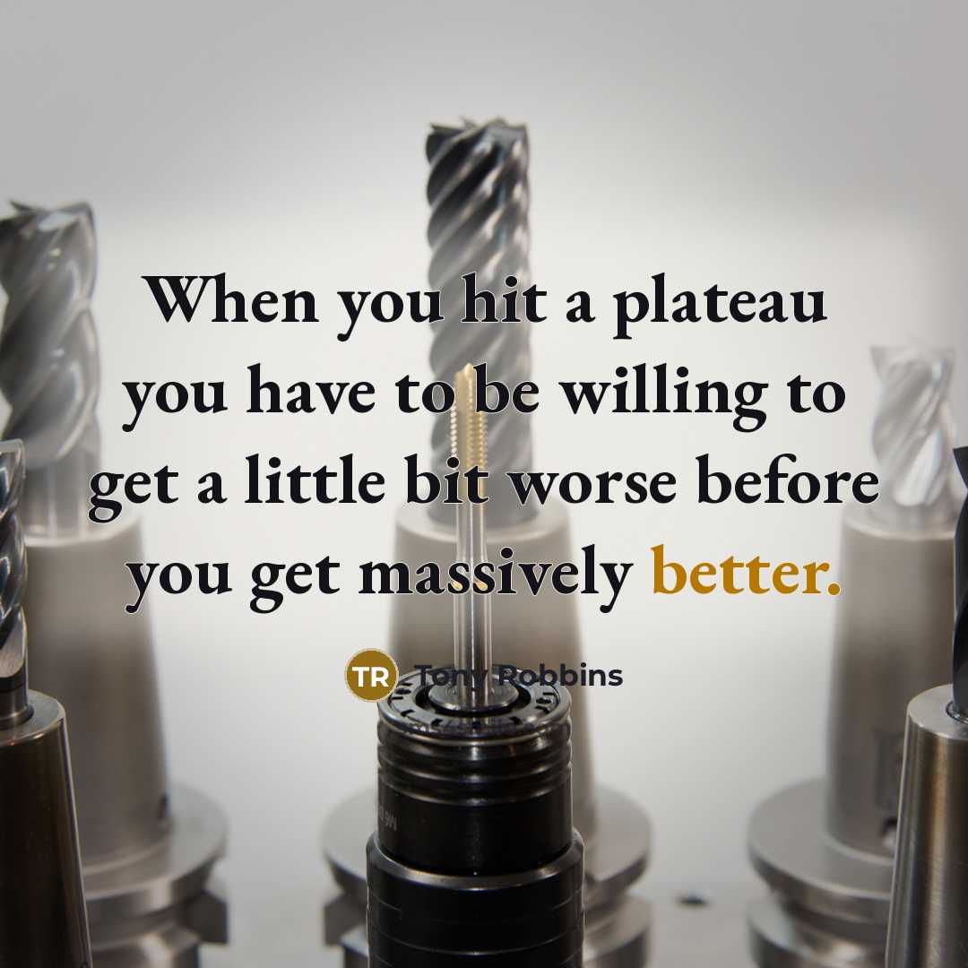 “When you hit a plateau you have to be willing to get a little bit worse before you get massively better.” quote by Tony Robbins