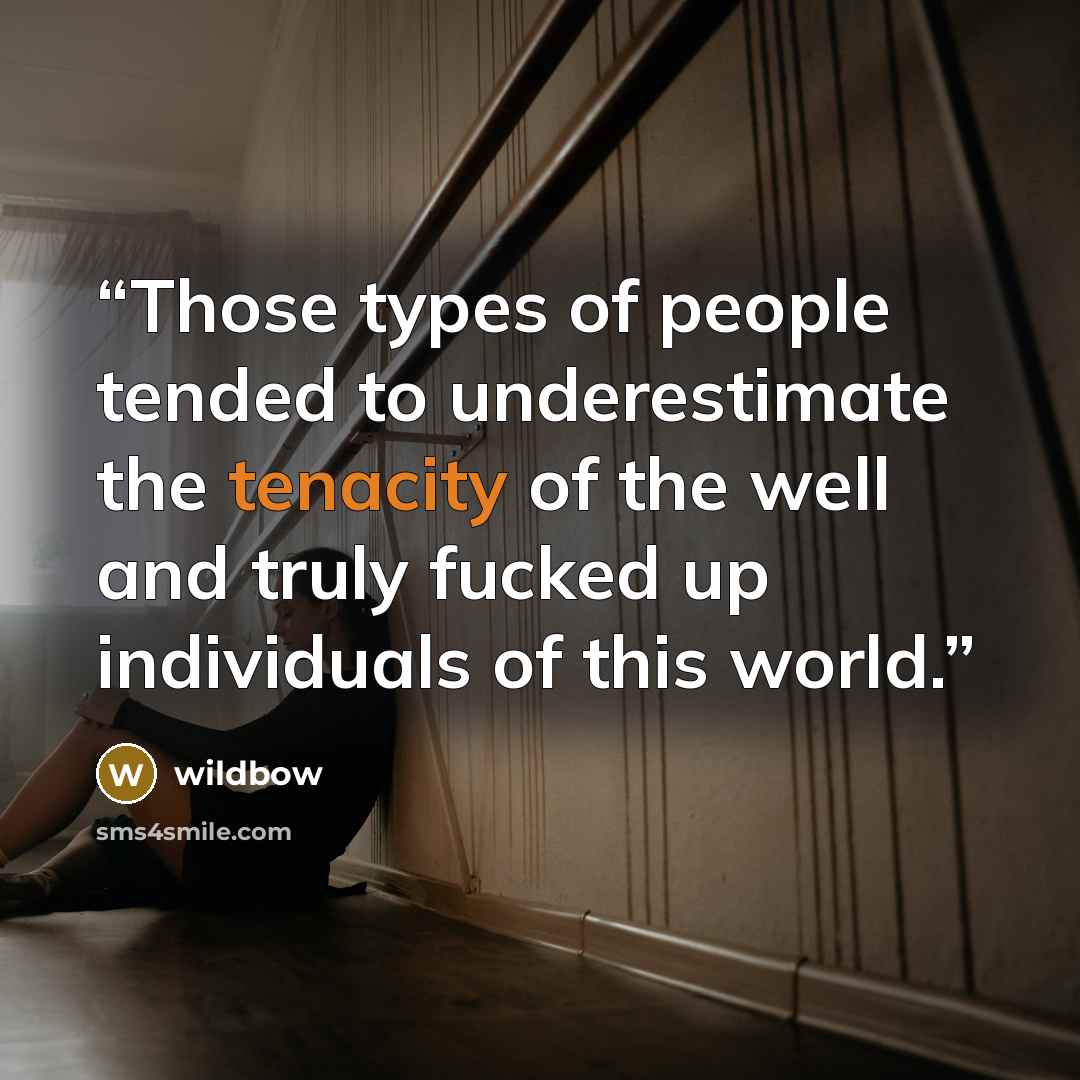 “Those types of people tended to underestimate the tenacity of the well and truly fucked up individuals of this world.” quote by wildbow