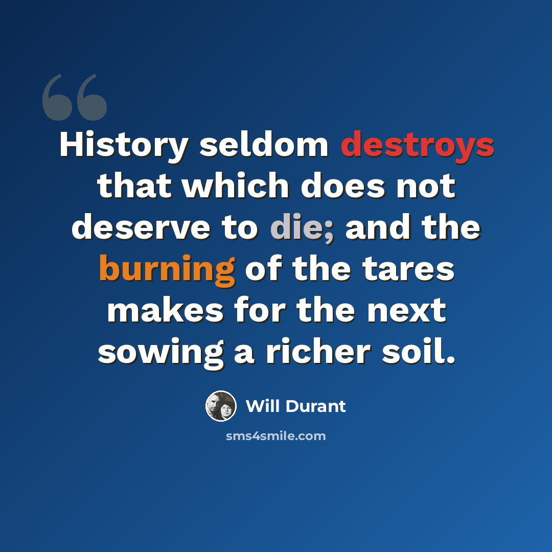 “History seldom destroys that which does not deserve to die; and the burning of the tares makes for the next sowing a richer soil.” quote by Will Durant