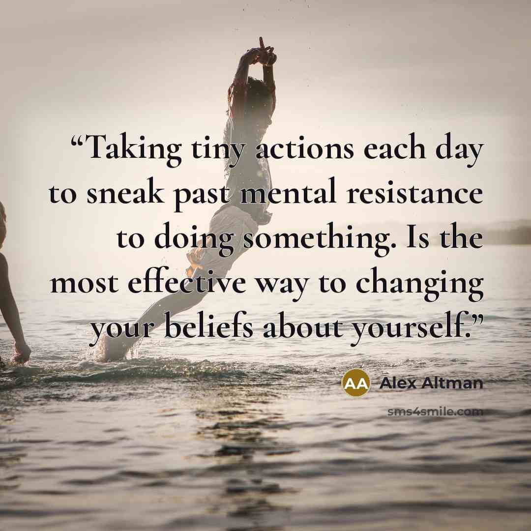 “Taking tiny actions each day to sneak past mental resistance to doing something. Is the most effective way to changing your beliefs about yourself.” quote by Alex Altman