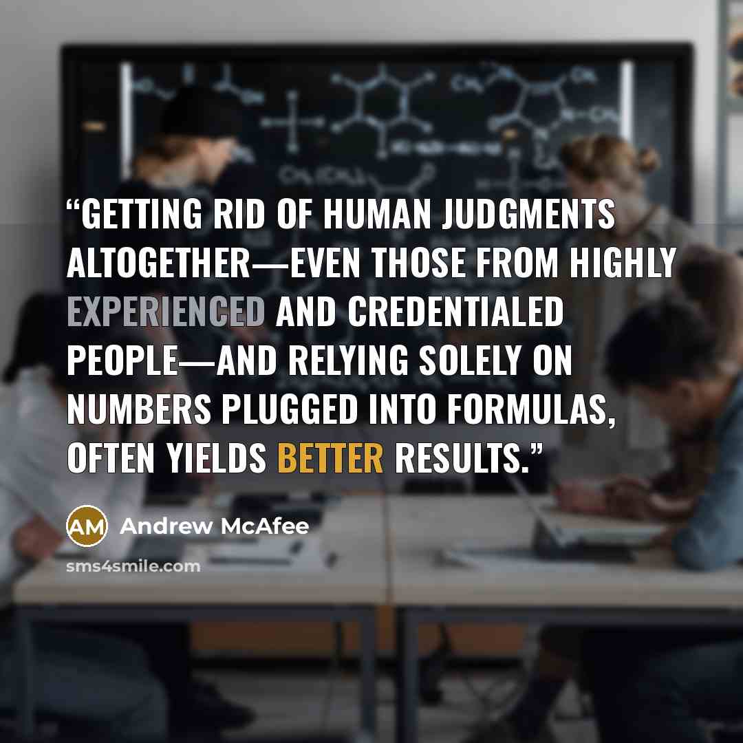 “Getting rid of human judgments altogether—even those from highly experienced and credentialed people—and relying solely on numbers plugged into formulas, often yields better results.” quote by Andrew McAfee
