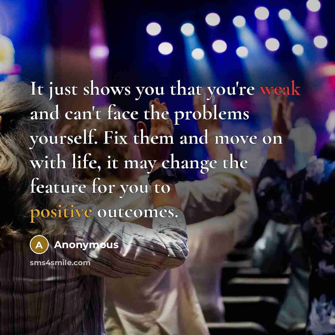“It just shows you that you're weak and can't face the problems yourself. Fix them and move on with life, it may change the feature for you to positive outcomes.” quote by Anonymous