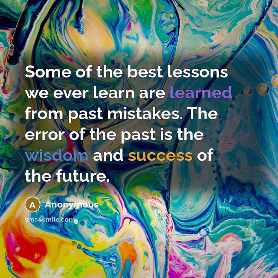 “Some of the best lessons we ever learn are learned from past mistakes. The error of the past is the wisdom and success of the future.” quote by Anonymous