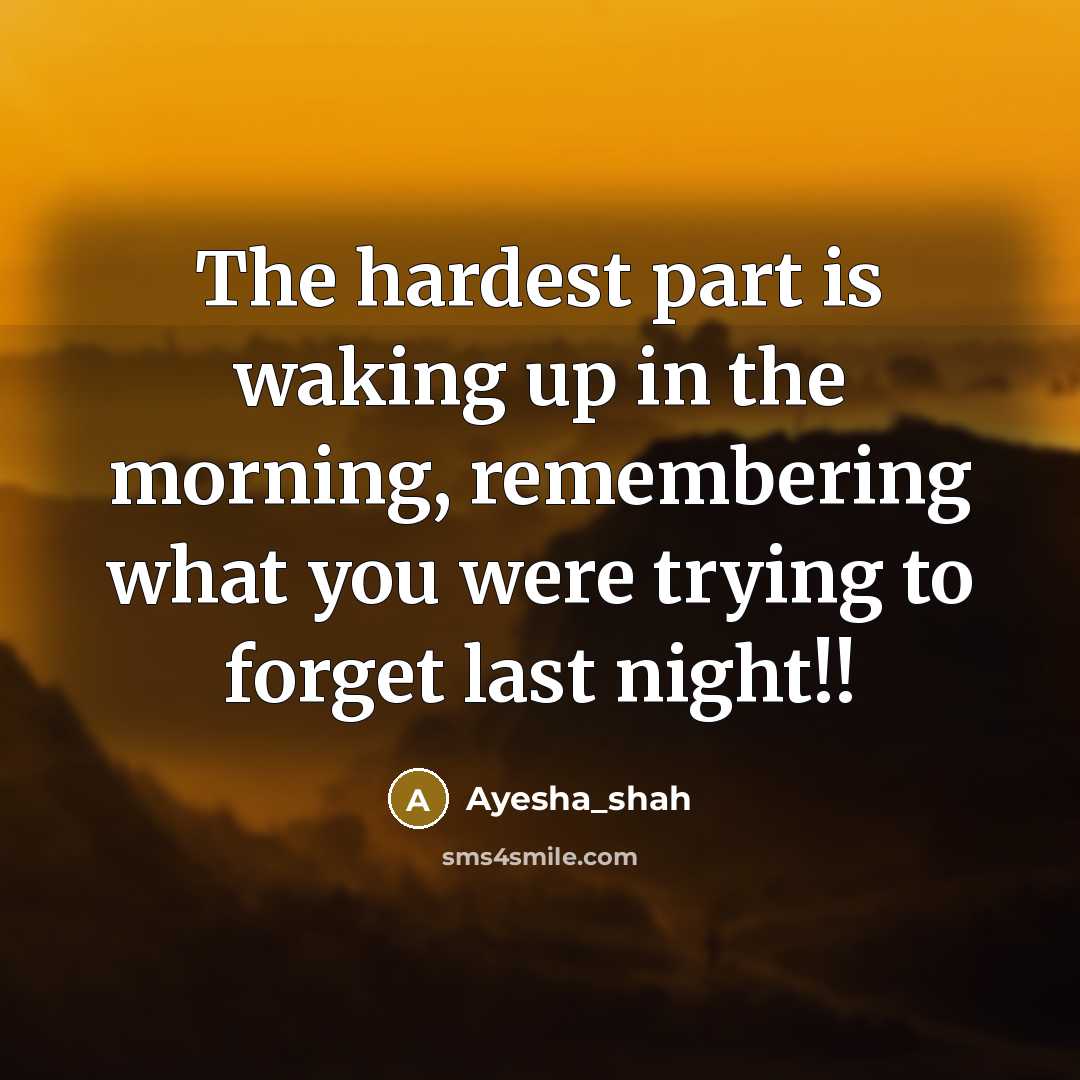 “The hardest part is waking up in the morning, remembering what you were trying to forget last night!!” quote by Ayesha_Shah