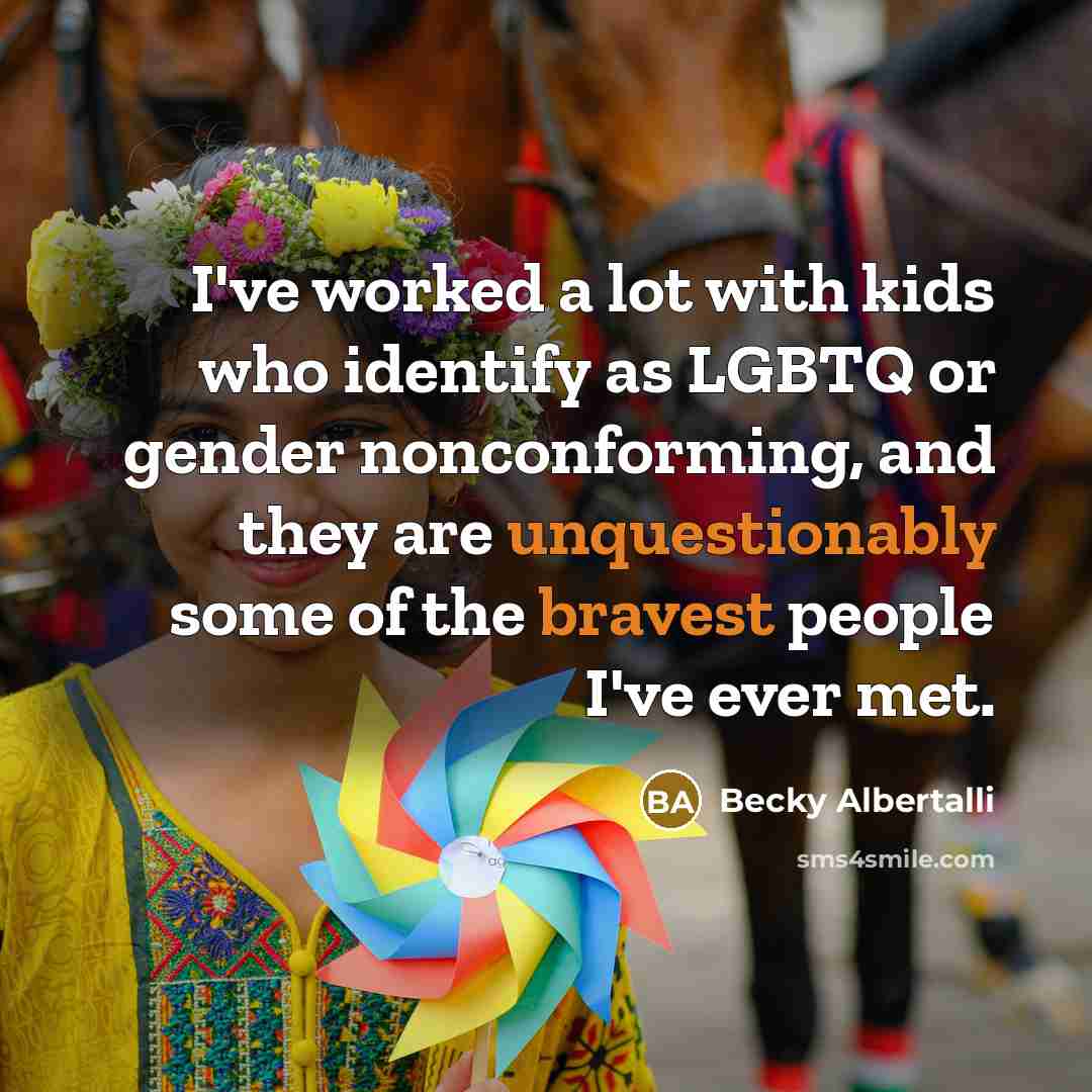 “I've worked a lot with kids who identify as LGBTQ or gender nonconforming, and they are unquestionably some of the bravest people I've ever met.” quote by Becky Albertalli