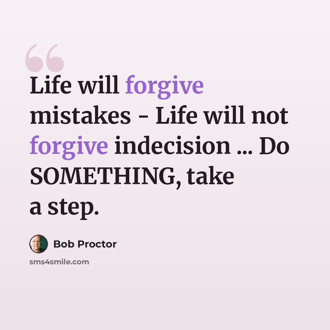 “Life will forgive mistakes - Life will not forgive indecision ... Do SOMETHING, take a step.” quote by Bob Proctor