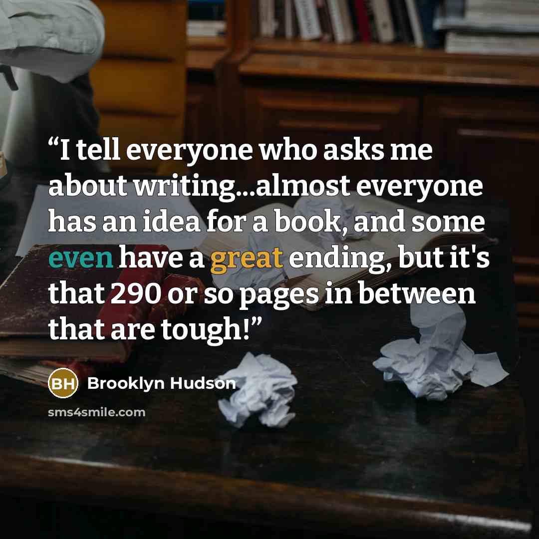 “I tell everyone who asks me about writing...almost everyone has an idea for a book, and some even have a great ending, but it's that 290 or so pages in between that are tough!” quote by Brooklyn Hudson